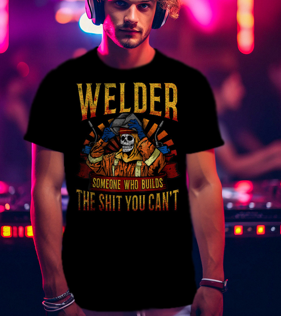 Welder Someone Who Builds The Shit You Can't Fathers Day Mask Metal Hood Gloves Gas Welding T-Shirt