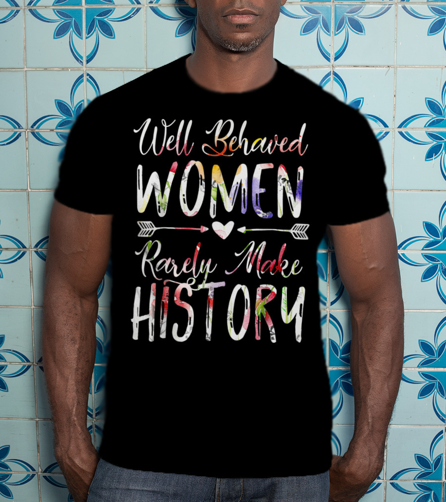 Well Behaved Women Rarely Make History Feminist Text With Colorful Arrows And Heart T-Shirt