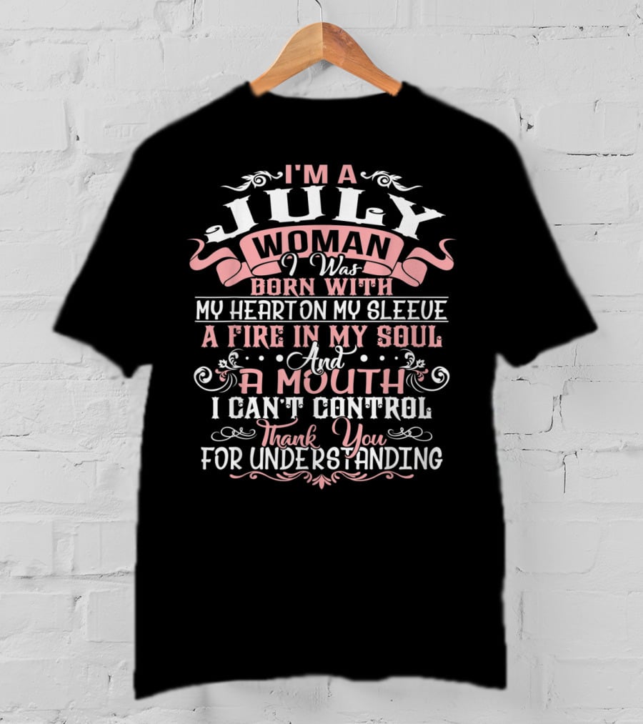 I'm A July Woman Born With My Heart On My Sleeve A Fire In My Soul And A Mouth I Can't Control Thank You For Understanding T-Shirt