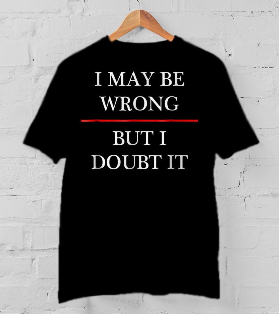 I May Be Wrong But I Doubt It Funny Maybe T-Shirt