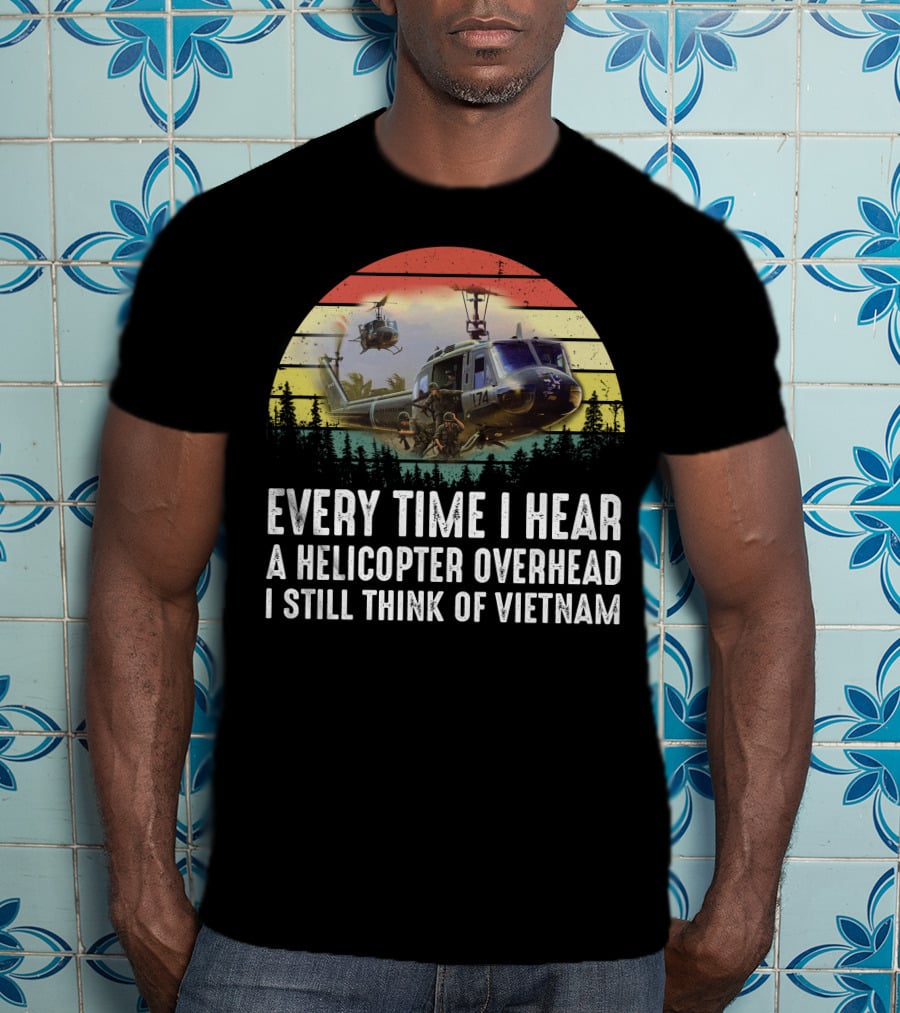 Every Time I Hear A Helicopter Overhead I Still Think Of Vietnam T-Shirt