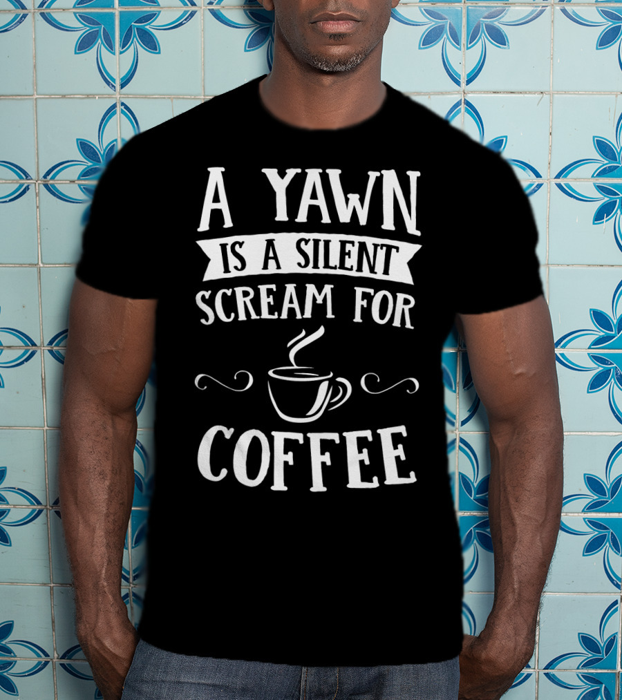 A Yawn Is A Silent Scream For Coffee With Steaming Cup T-Shirt