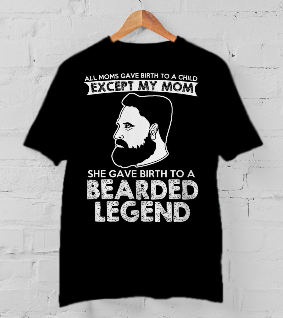 All Moms Gave Birth To A Child Except My Mom She Gave Birth To A Bearded Legend T-Shirt