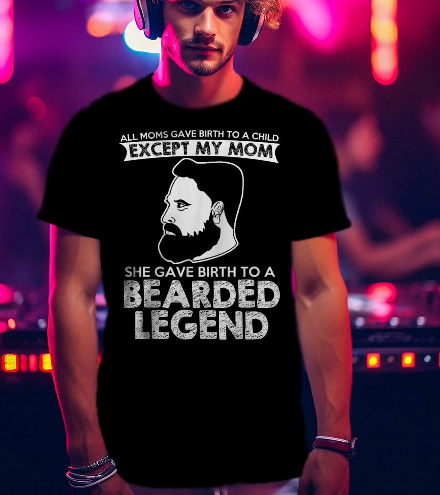 All Moms Gave Birth To A Child Except My Mom She Gave Birth To A Bearded Legend T-Shirt