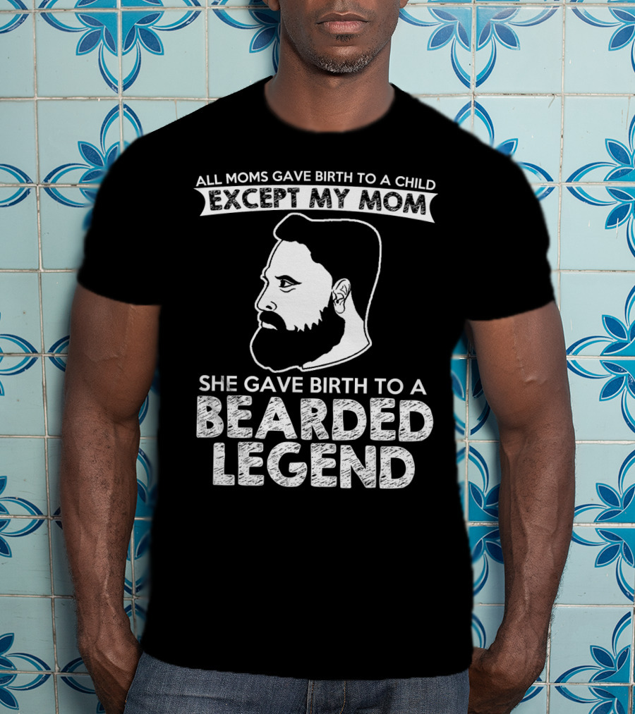 All Moms Gave Birth To A Child Except My Mom She Gave Birth To A Bearded Legend T-Shirt