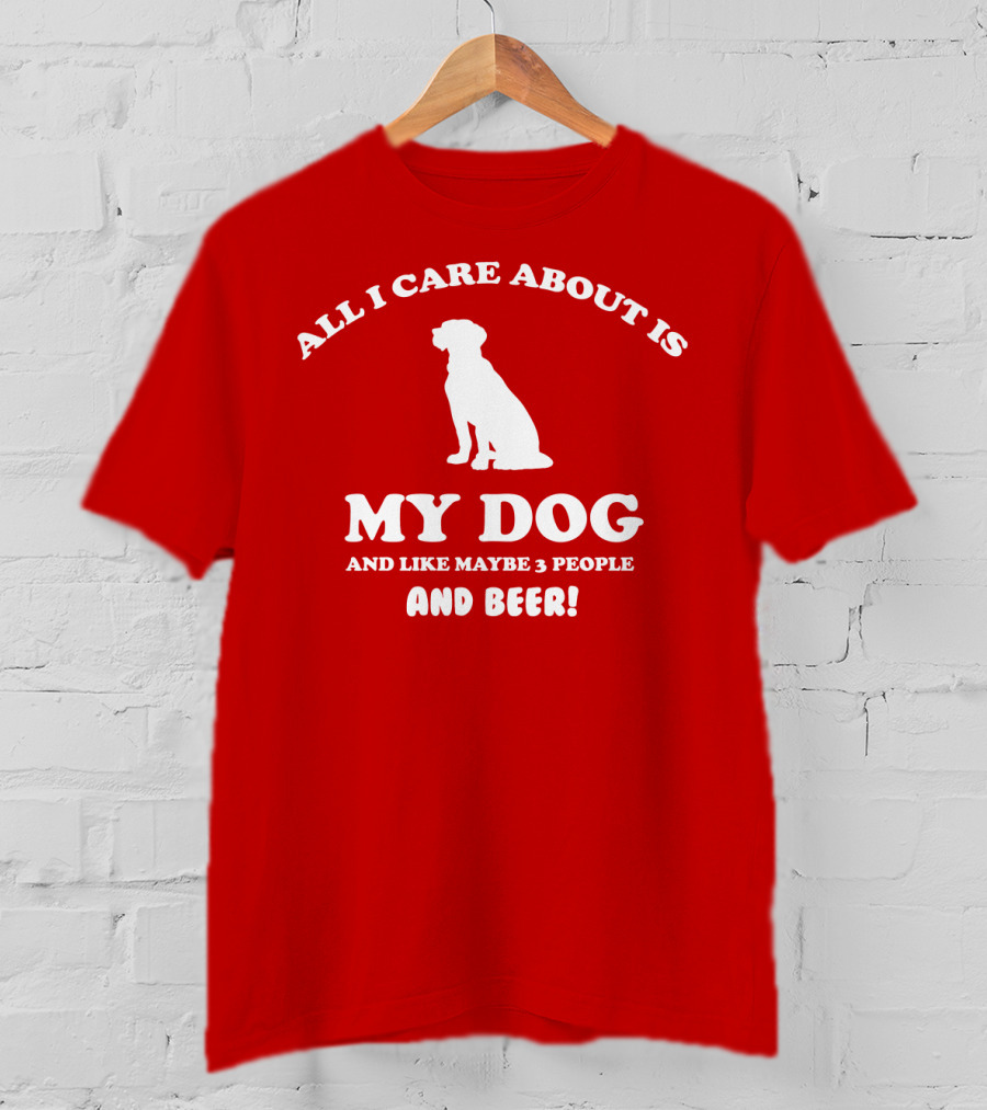 All I Care About Is My Dog And Like Maybe 3 People And Beer With Dog T-Shirt