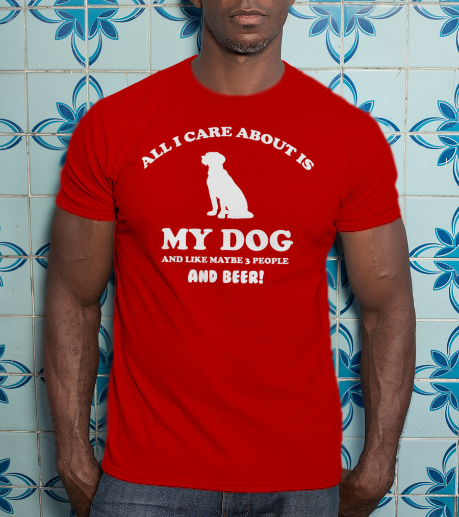 All I Care About Is My Dog And Like Maybe 3 People And Beer With Dog T-Shirt