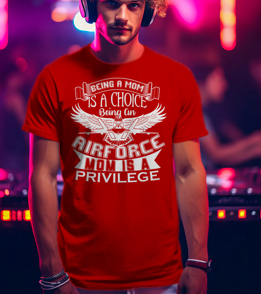 Being A Mom Is A Choice Being An Air Force Mom Is A Privilege T-Shirt