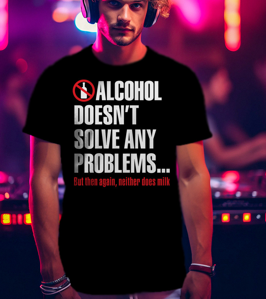 Alcohol Doesn't Solve Any Problems But Then Again Neither Does Milk T-Shirt
