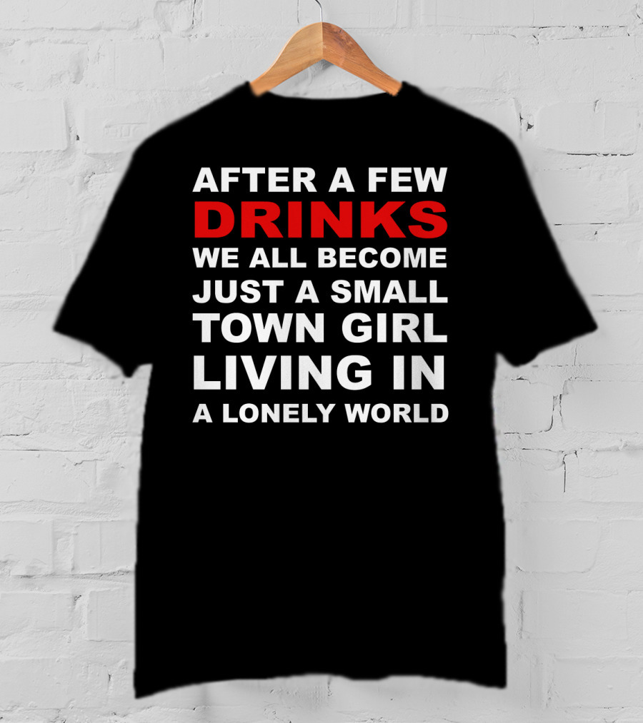 After A Few Drinks We All Become Just A Small Town Girl Living IN A Lonely World T-Shirt