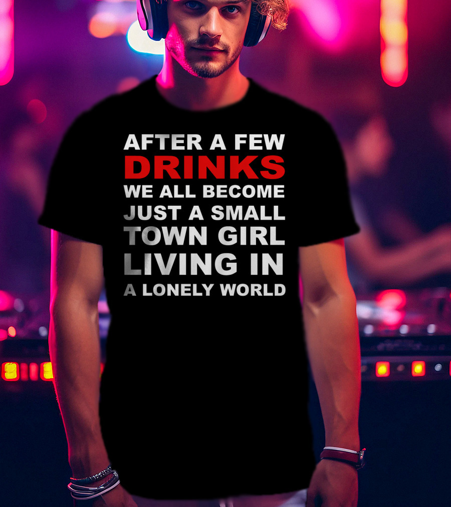 After A Few Drinks We All Become Just A Small Town Girl Living IN A Lonely World T-Shirt