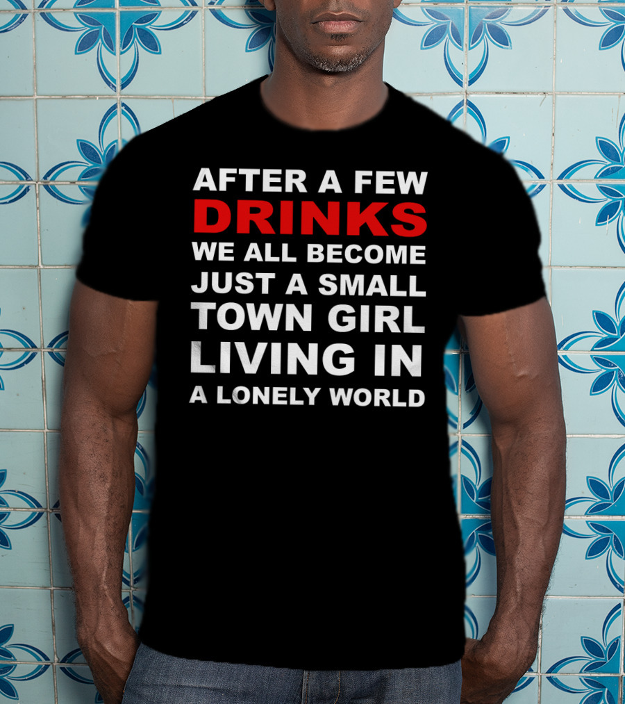 After A Few Drinks We All Become Just A Small Town Girl Living IN A Lonely World T-Shirt