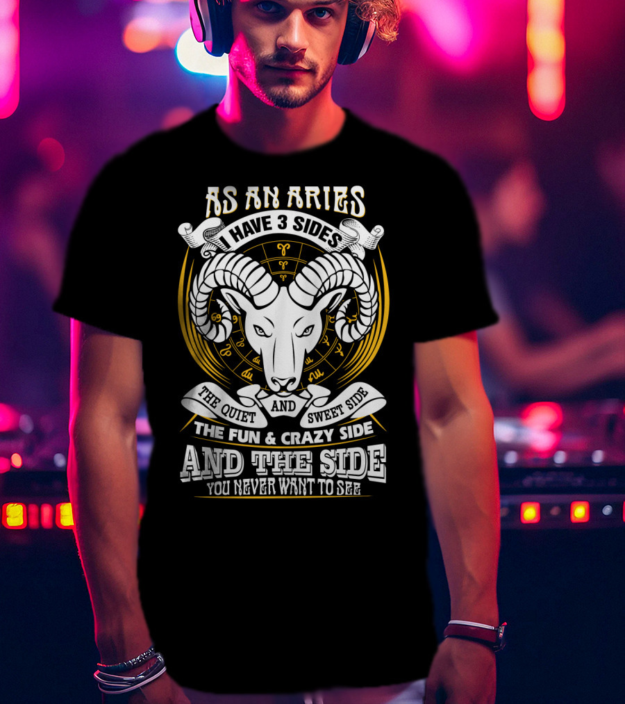 As An Aries I Have 3 Sides The Quiet And Sweet Side The Fun And Crazy Side And The Side You Never Want To See T-Shirt