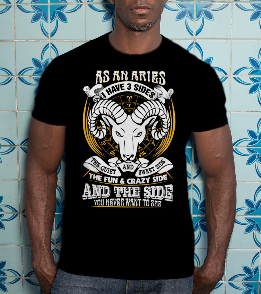 As An Aries I Have 3 Sides The Quiet And Sweet Side The Fun And Crazy Side And The Side You Never Want To See T-Shirt