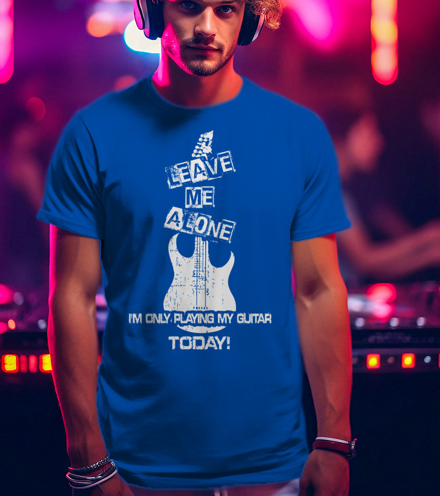 Leave ME Alone I'm Only Playing My Guitar Today T-Shirt