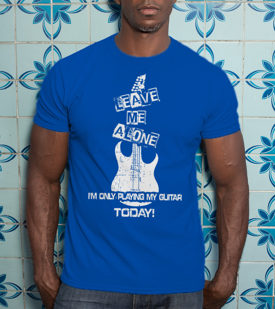 Leave ME Alone I'm Only Playing My Guitar Today T-Shirt