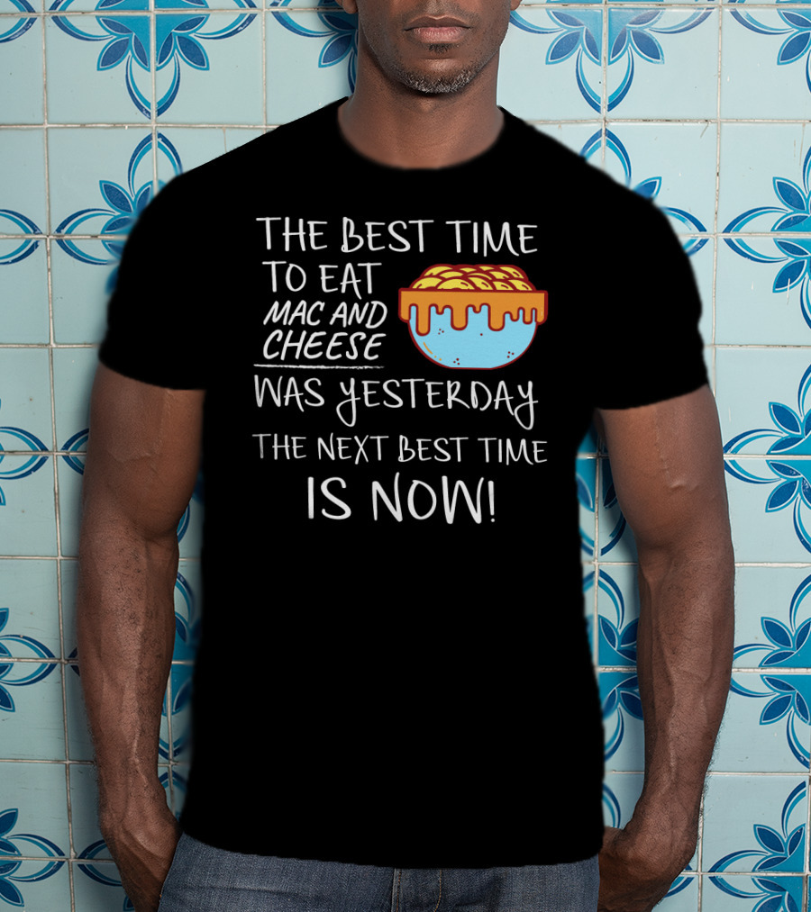 The Best Time To Eat Mac And Cheese Was Yesterday Next Best Time Is Now T-Shirt