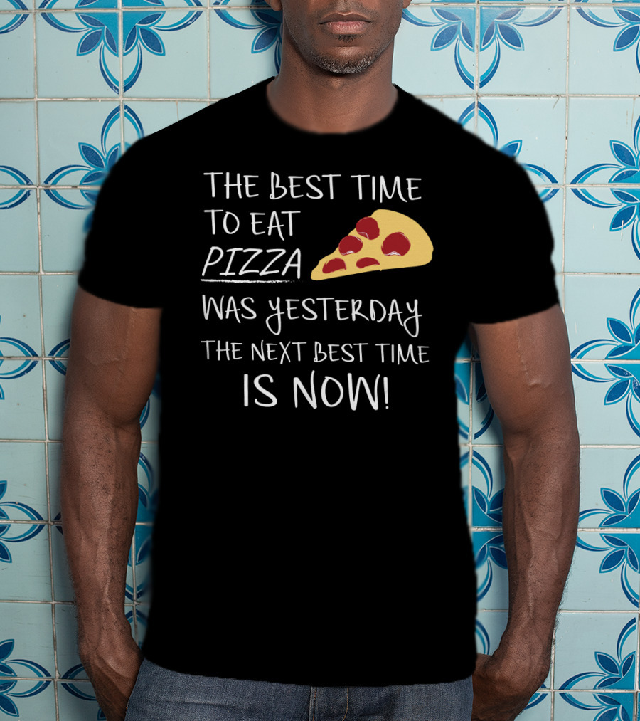 The Best Time To Eat Pizza Was Yesterday The Next Best Time Is Now T-Shirt