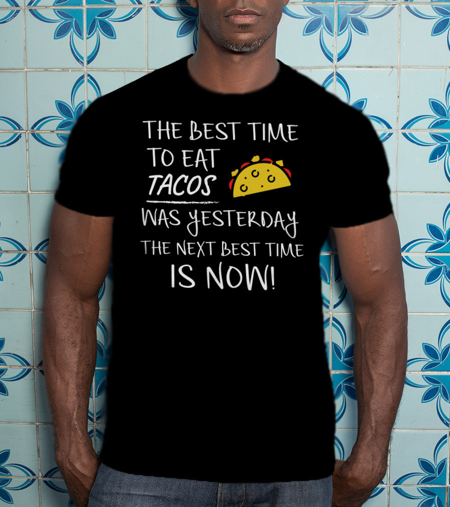 The Best Time To Eat Tacos Was Yesterday The Next Best Time Is Now T-Shirt