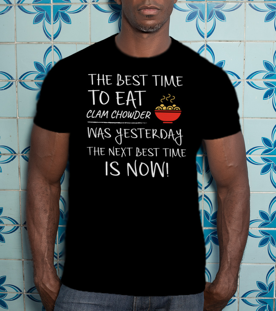 The Best Time To Eat Clam Chowder Was Yesterday The Next Best Time Is Now T-Shirt