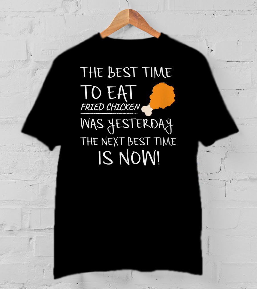 The Best Time To Eat Fried Chicken Was Yesterday The Next Best Time Is Now T-Shirt