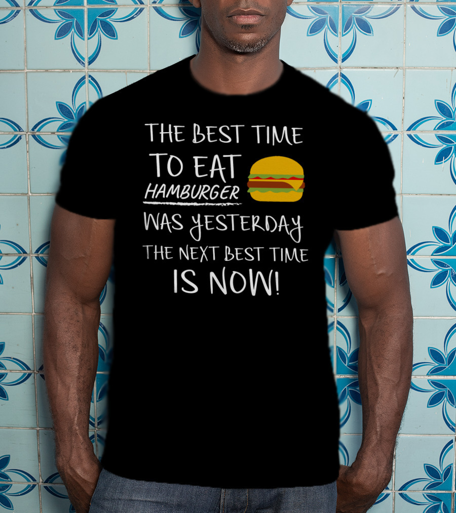 The Best Time To Eat Hamburger Was Yesterday The Next Best Time Is Now T-Shirt