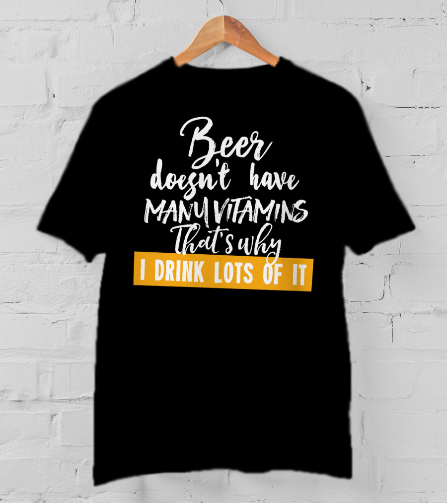 Beer Doesn't Have Many Vitamins That's Why I Drink Lots Of It T-Shirt