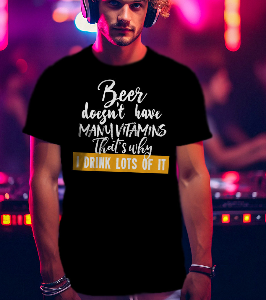Beer Doesn't Have Many Vitamins That's Why I Drink Lots Of It T-Shirt