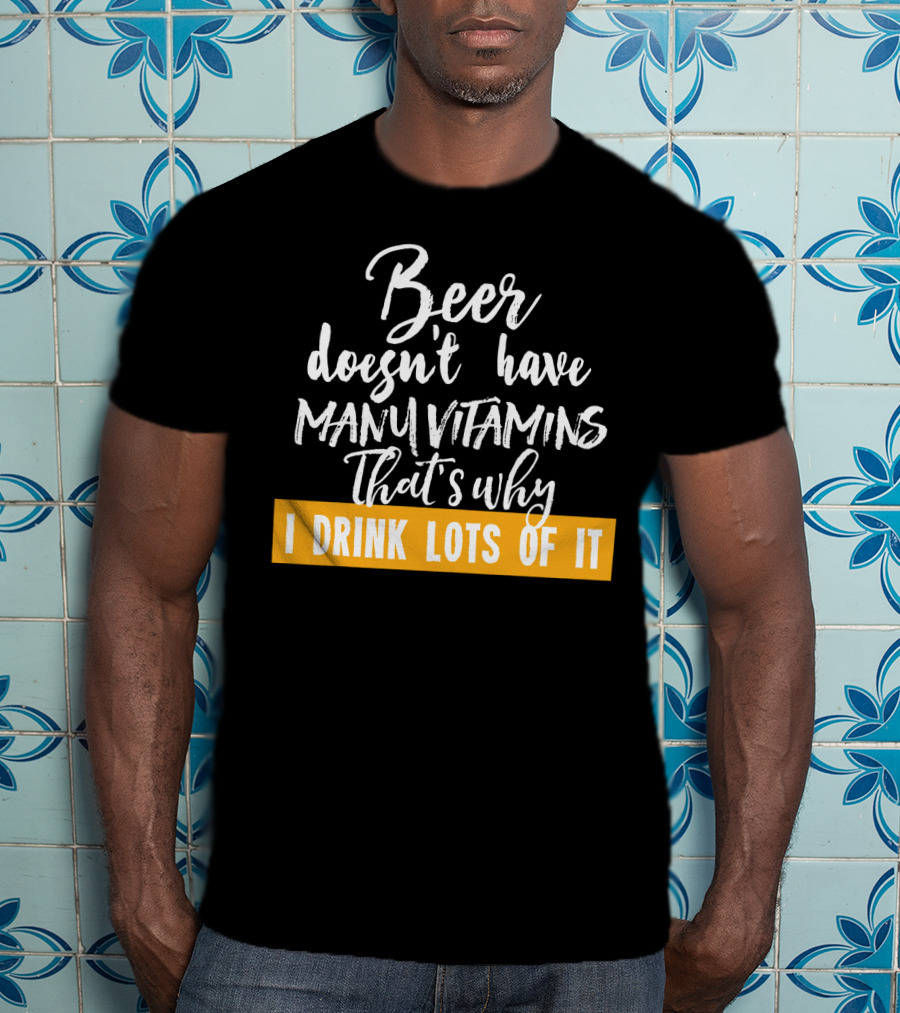 Beer Doesn't Have Many Vitamins That's Why I Drink Lots Of It T-Shirt