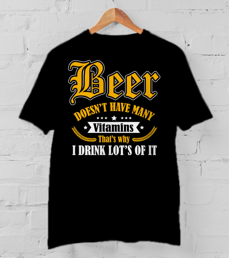 Beer Doesn't Have Many Vitamins That's Why I Drink Lot's Of It T-Shirt