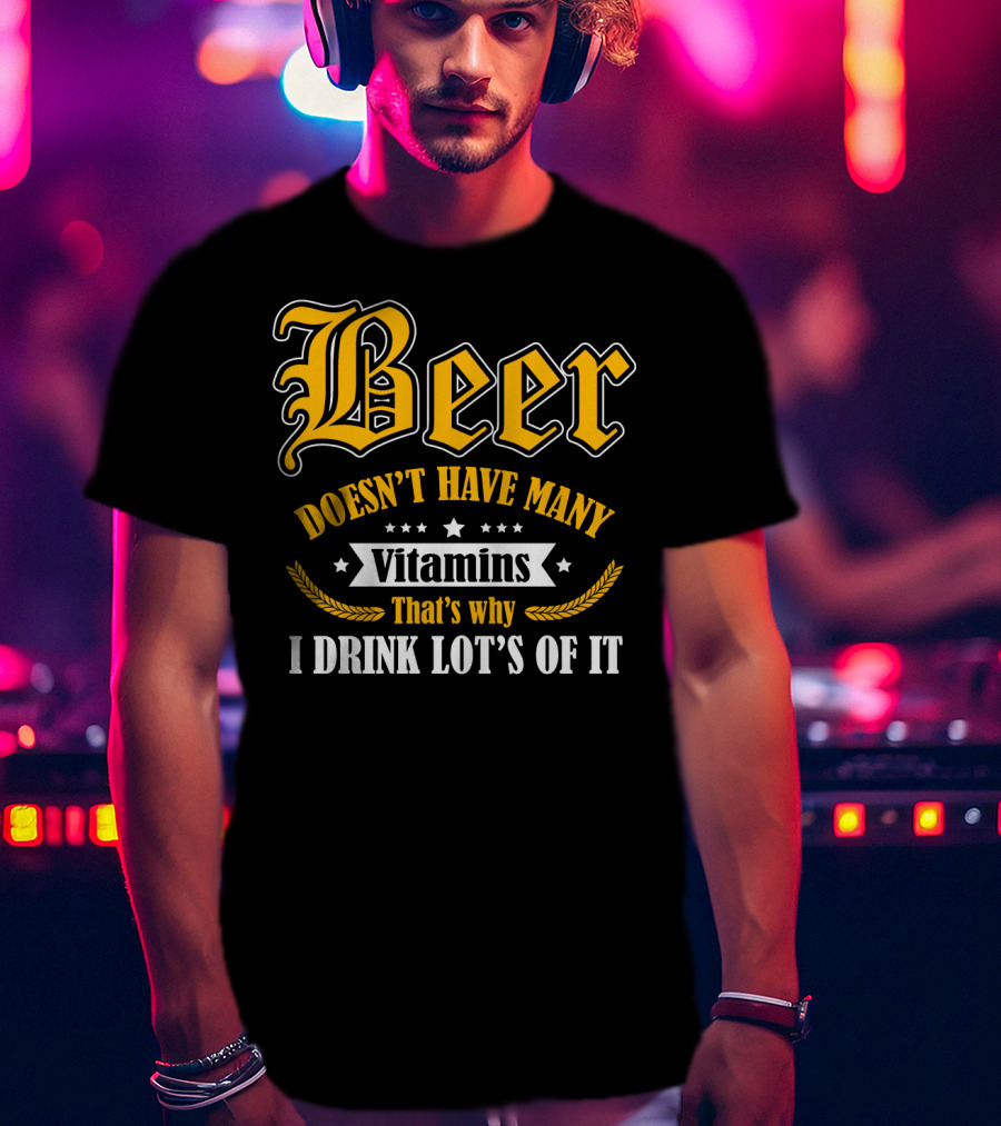 Beer Doesn't Have Many Vitamins That's Why I Drink Lot's Of It T-Shirt