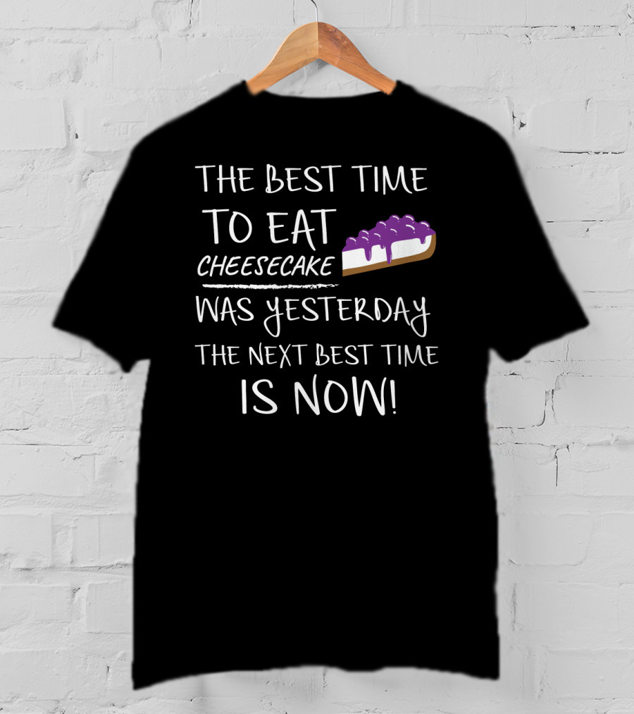The Best Time To Eat Cheesecake Was Yesterday The Next Best Time Is Now T-Shirt
