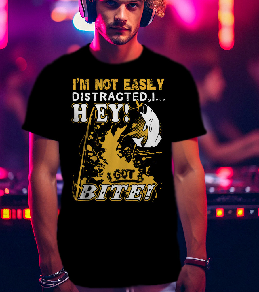 I'm Not Easily Distracted I Got A Bite Hey Fishing T-Shirt