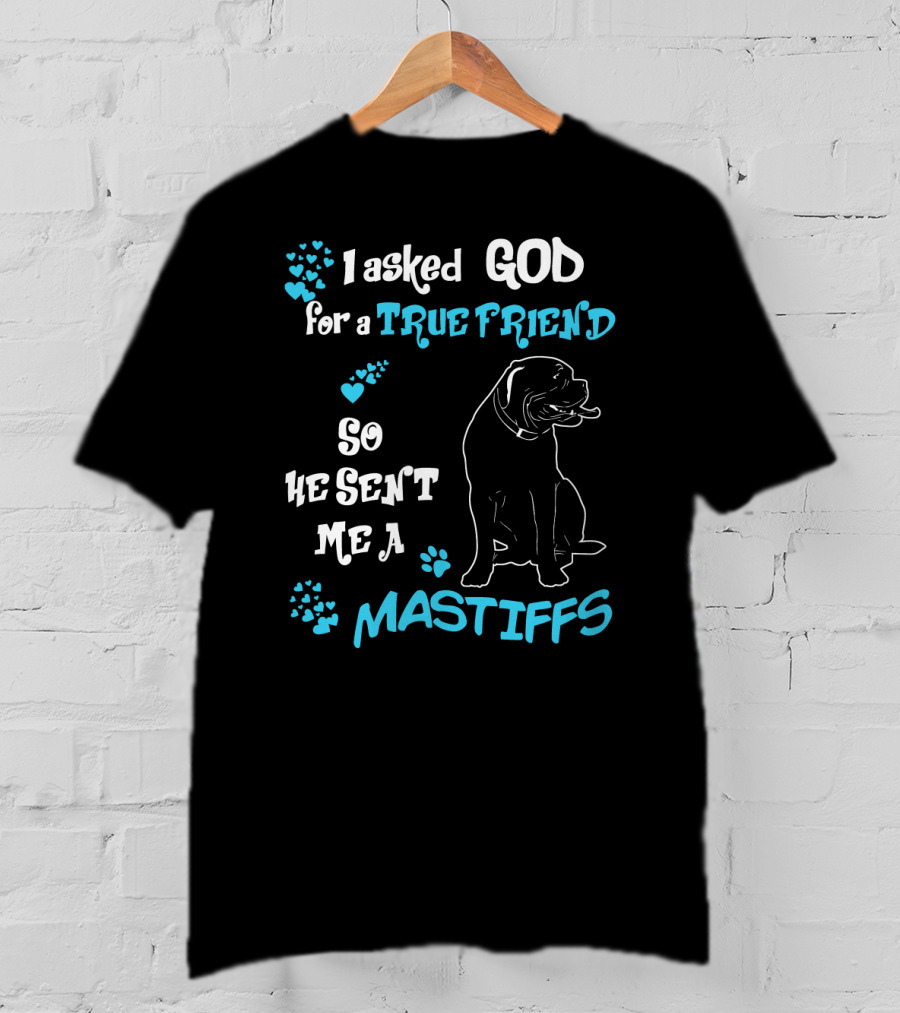 I Asked God For A True Friend So He Sent Me A Mastiffs T-Shirt