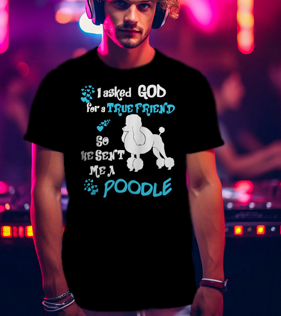 I Asked God For A True Friend So He Sent Me A Poodle T-Shirt