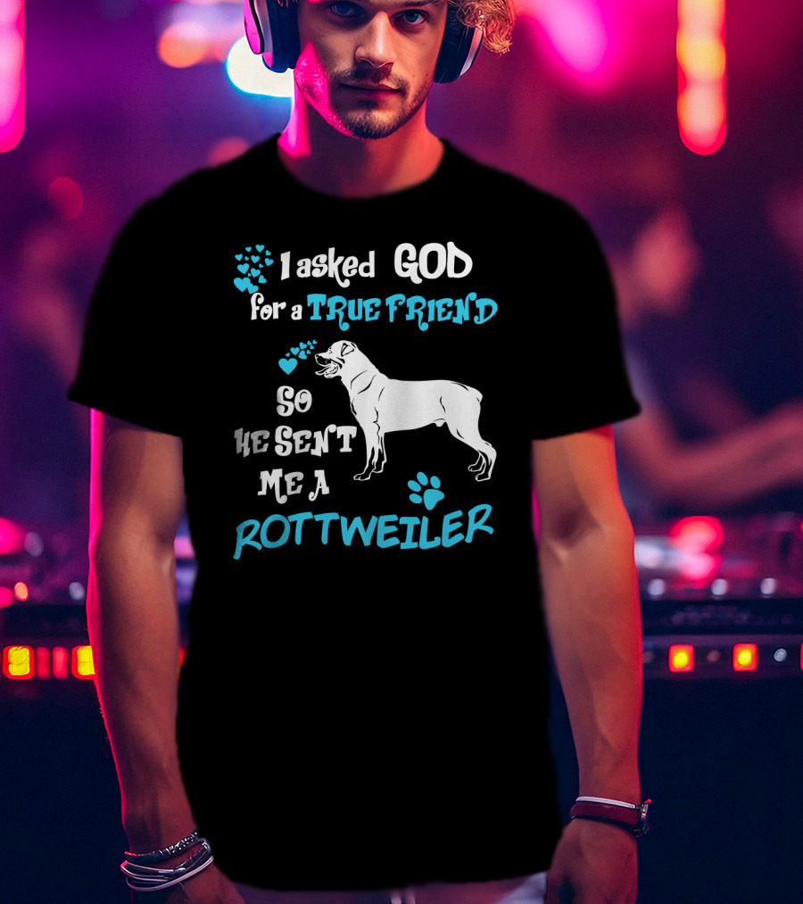 I Asked God For A True Friend So He Sent Me A Rottweiler T-Shirt