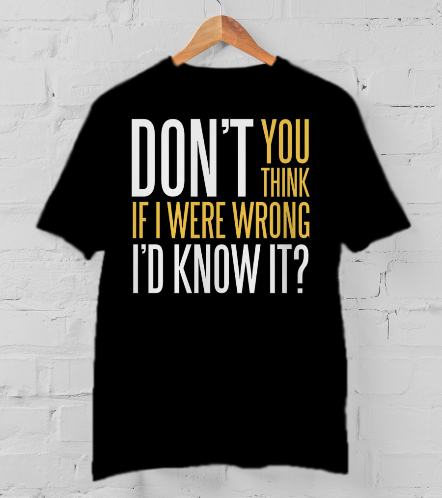 Don't You Think If I Were Wrong I'd Know It? T-Shirt