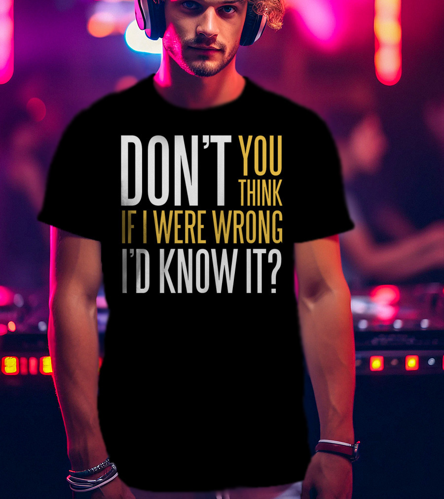 Don't You Think If I Were Wrong I'd Know It? T-Shirt