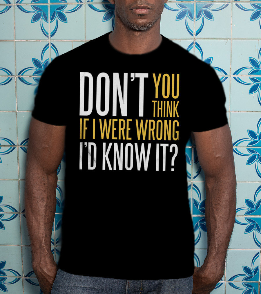 Don't You Think If I Were Wrong I'd Know It? T-Shirt