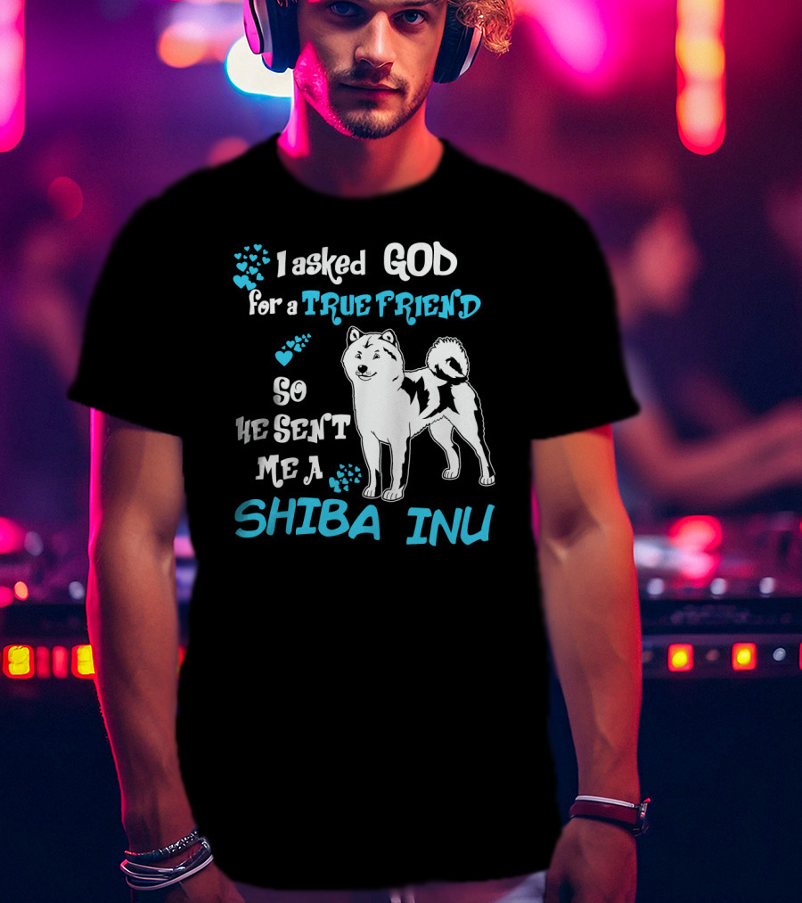 I Asked God For A True Friend So He Sent Me A Shiba Inu T-Shirt