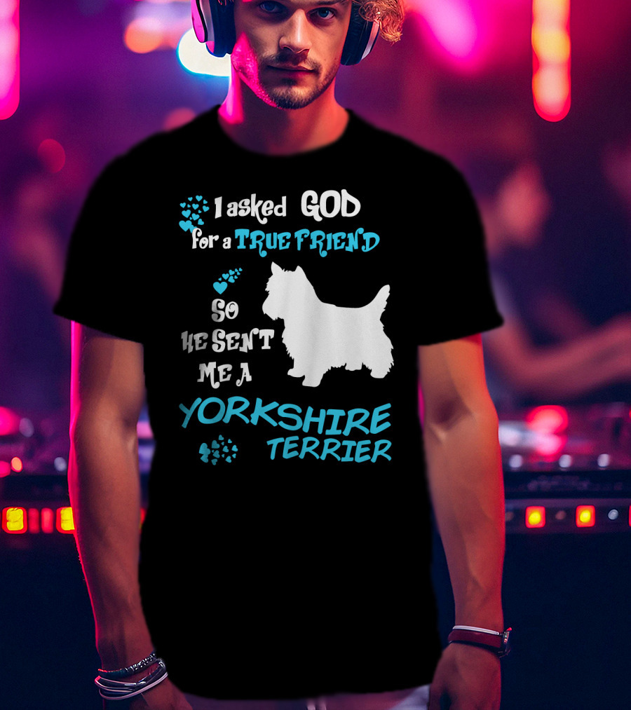 I Asked God For A True Friend So He Sent Me A Yorkshire Terrier T-Shirt
