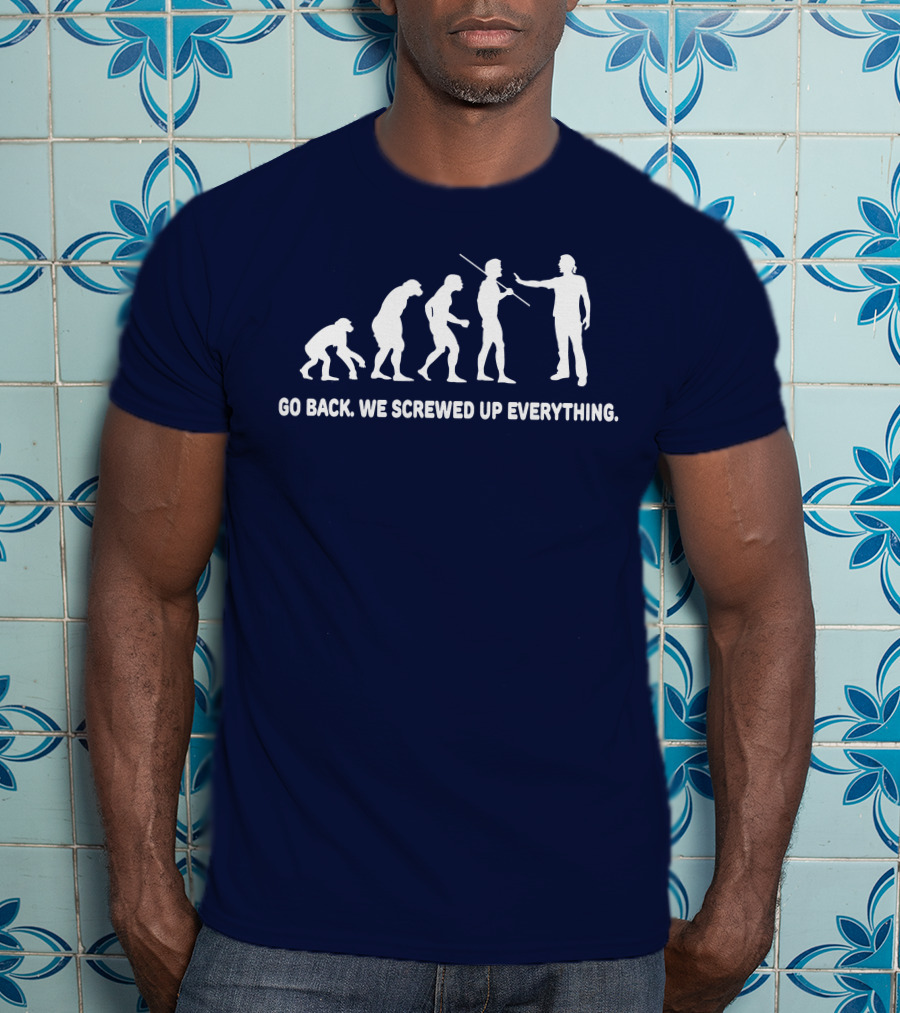 Go Back We Screwed Up Everything Evolution Stages T-Shirt