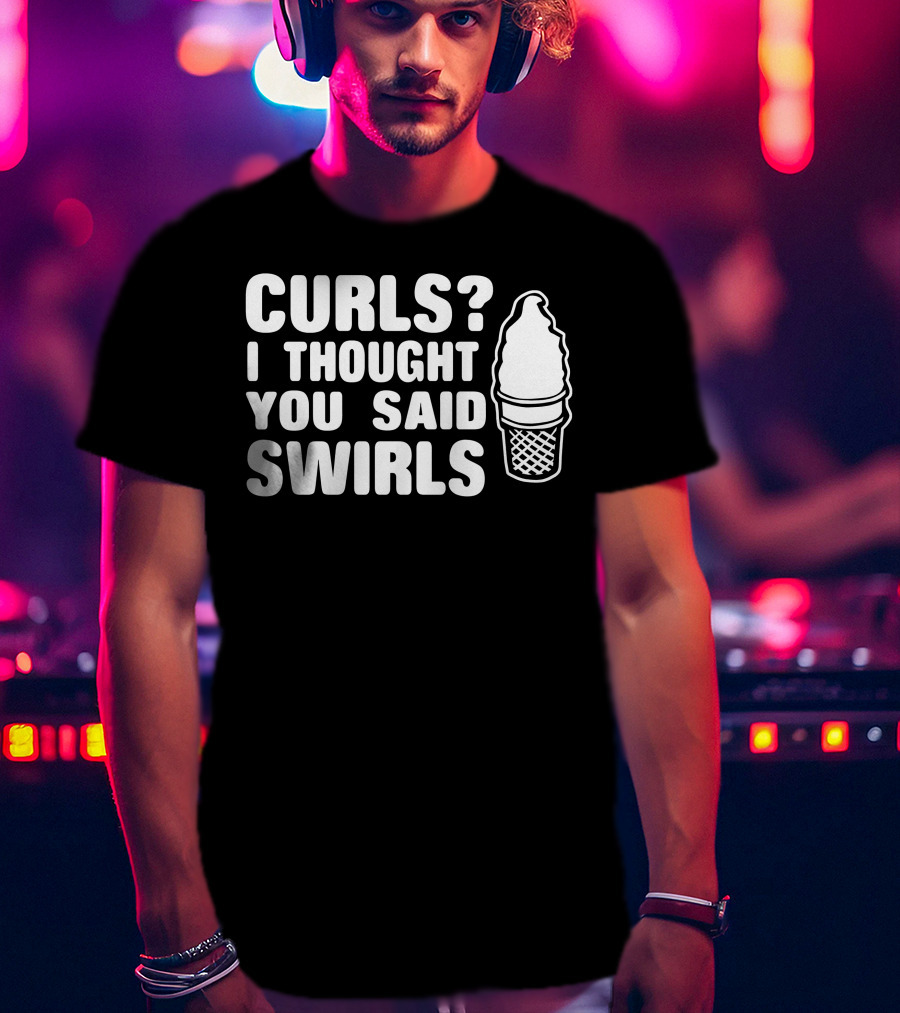Curls I Thought You Said Swirls Ice Cream Cone T-Shirt