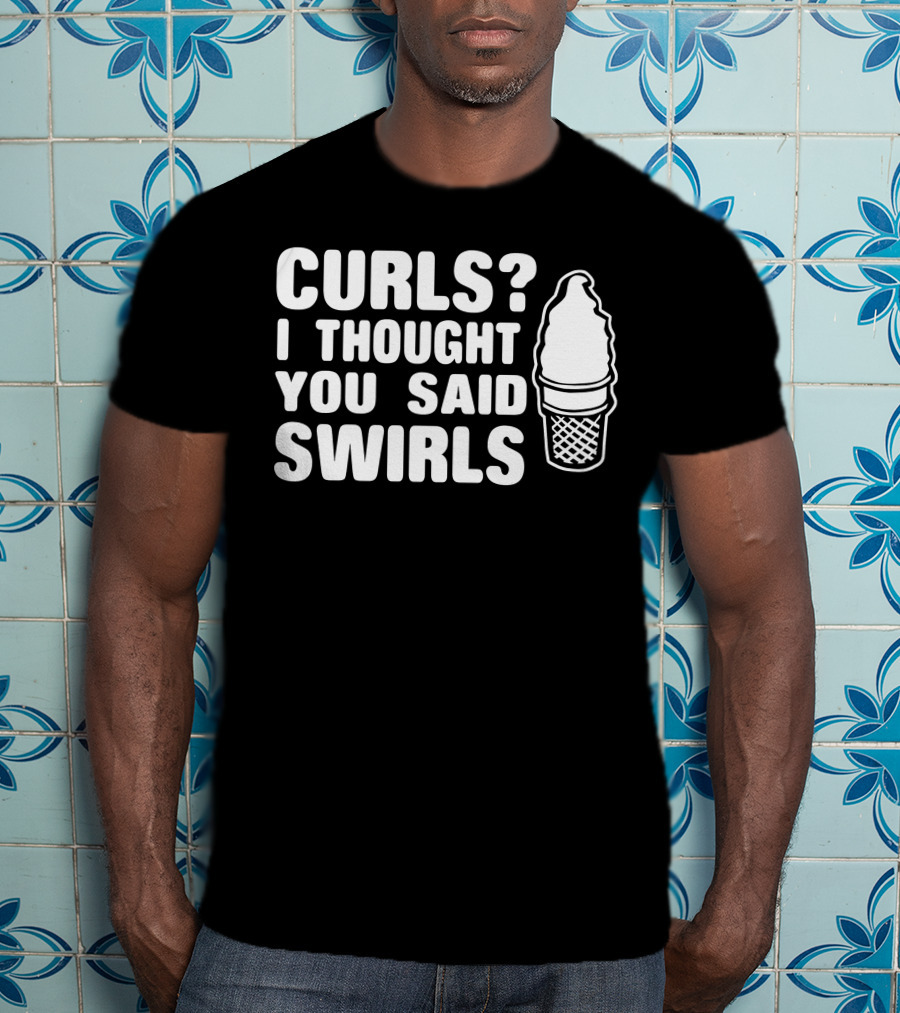 Curls I Thought You Said Swirls Ice Cream Cone T-Shirt
