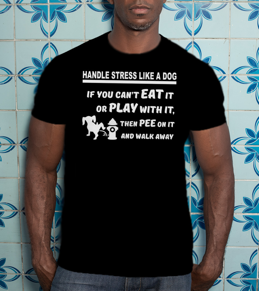 Handle Stress Like A Dog If You Can't Eat It OR Play With It Then Pee On It And Walk Away T-Shirt