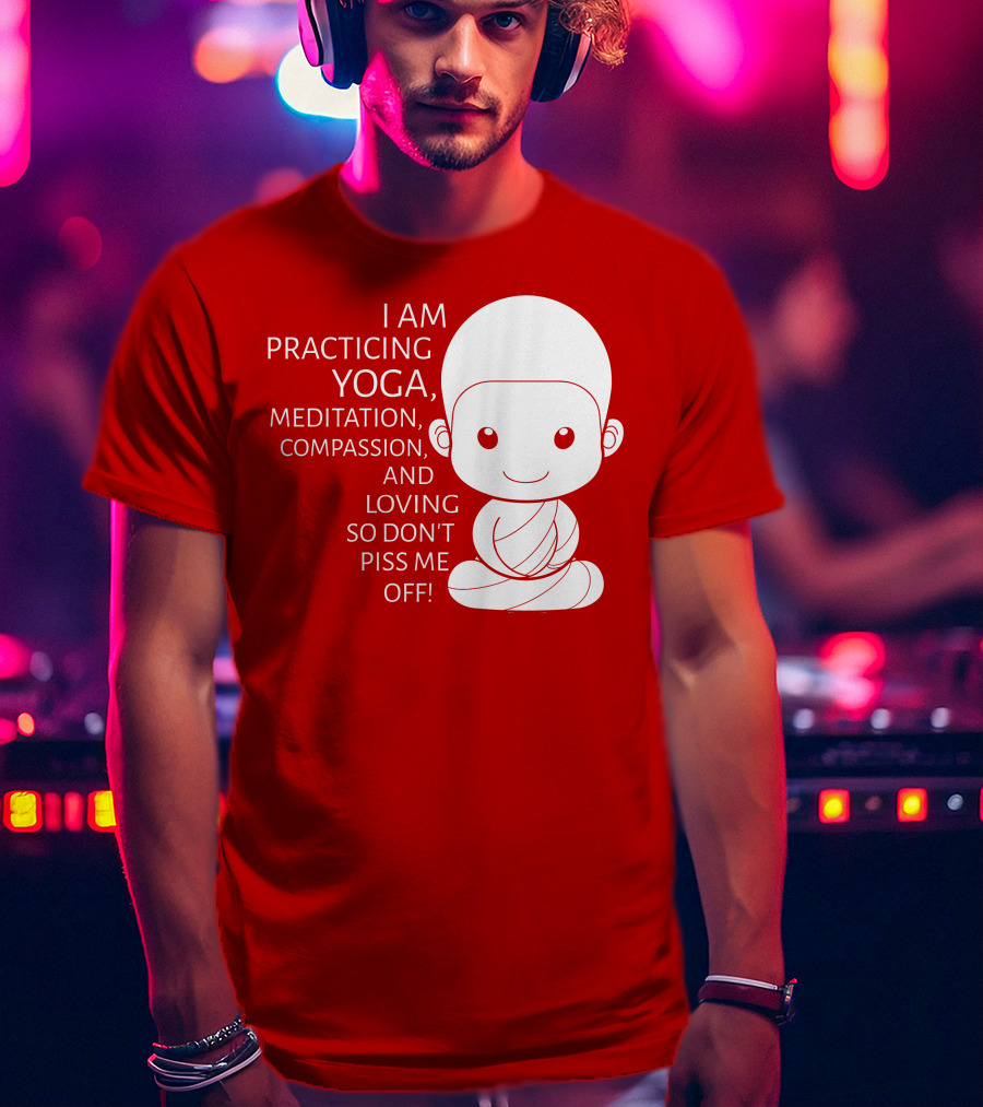 I Am Practicing Yoga Meditation Compassion And Loving So Don't Piss Me Off T-Shirt
