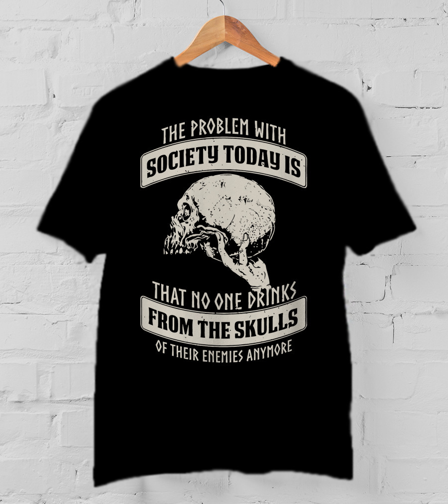 The Problem With Society Today Is That No One Drinks From The Skulls Of Their Enemies Anymore T-Shirt