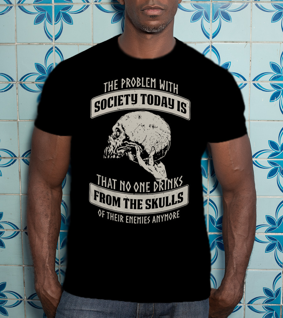 The Problem With Society Today Is That No One Drinks From The Skulls Of Their Enemies Anymore T-Shirt