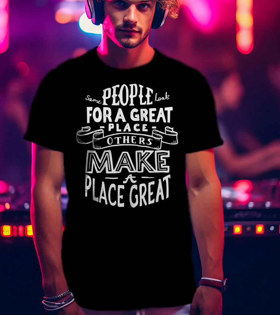 Some People Look For A Great Place Others Make A Place Great T-Shirt