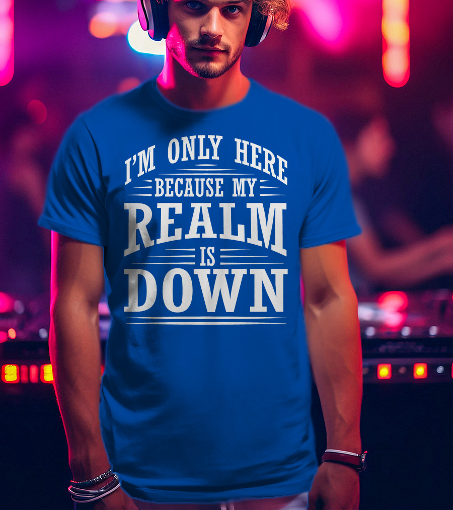 I'm Only Here Because My Realm Is Down Gaming Humor T-Shirt
